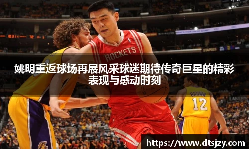 姚明重返球场再展风采球迷期待传奇巨星的精彩表现与感动时刻