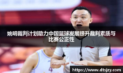 姚明裁判计划助力中国篮球发展提升裁判素质与比赛公正性
