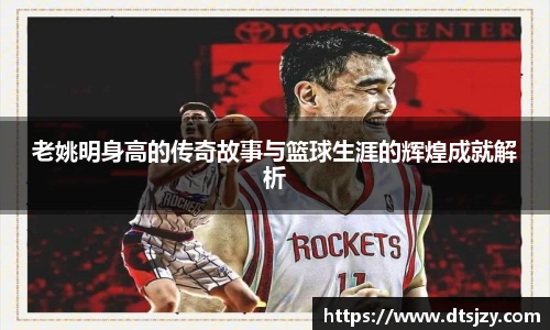 老姚明身高的传奇故事与篮球生涯的辉煌成就解析