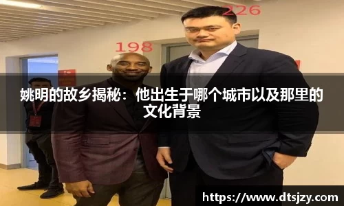 姚明的故乡揭秘：他出生于哪个城市以及那里的文化背景