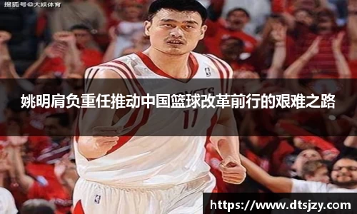 姚明肩负重任推动中国篮球改革前行的艰难之路