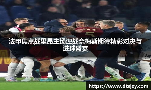 法甲焦点战里昂主场迎战奈梅斯期待精彩对决与进球盛宴