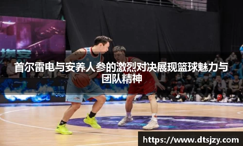 首尔雷电与安养人参的激烈对决展现篮球魅力与团队精神
