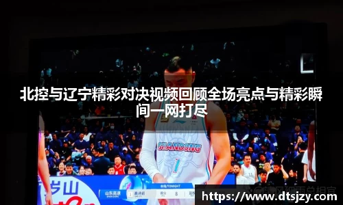 北控与辽宁精彩对决视频回顾全场亮点与精彩瞬间一网打尽