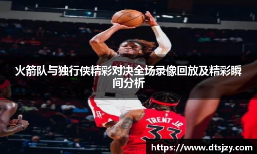 火箭队与独行侠精彩对决全场录像回放及精彩瞬间分析